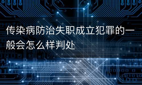 传染病防治失职成立犯罪的一般会怎么样判处