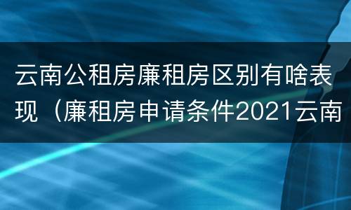 云南公租房廉租房区别有啥表现（廉租房申请条件2021云南）