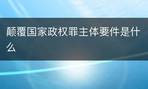 颠覆国家政权罪主体要件是什么