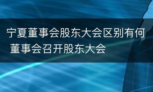 宁夏董事会股东大会区别有何 董事会召开股东大会