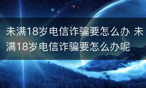 未满18岁电信诈骗要怎么办 未满18岁电信诈骗要怎么办呢
