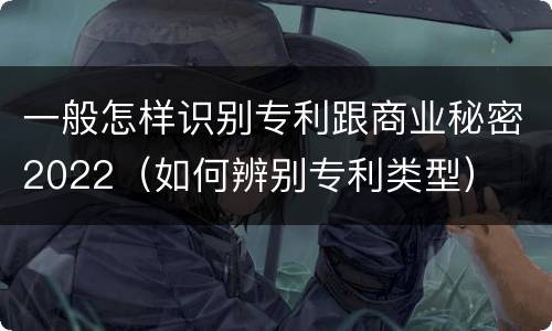 一般怎样识别专利跟商业秘密2022（如何辨别专利类型）