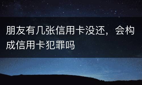 朋友有几张信用卡没还，会构成信用卡犯罪吗