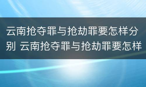 云南抢夺罪与抢劫罪要怎样分别 云南抢夺罪与抢劫罪要怎样分别处罚