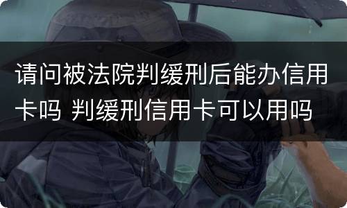 请问被法院判缓刑后能办信用卡吗 判缓刑信用卡可以用吗