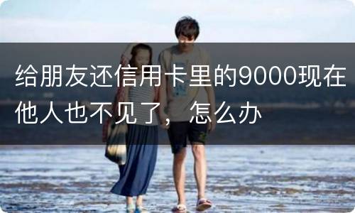 给朋友还信用卡里的9000现在他人也不见了，怎么办