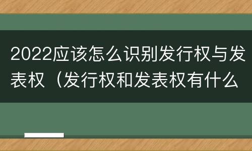 2022应该怎么识别发行权与发表权（发行权和发表权有什么区别）