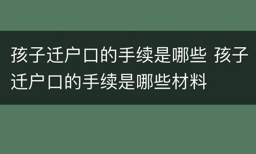 孩子迁户口的手续是哪些 孩子迁户口的手续是哪些材料