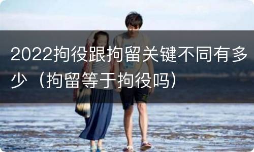 2022拘役跟拘留关键不同有多少（拘留等于拘役吗）