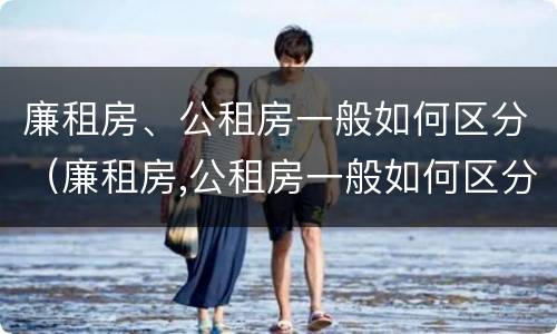 廉租房、公租房一般如何区分（廉租房,公租房一般如何区分的）