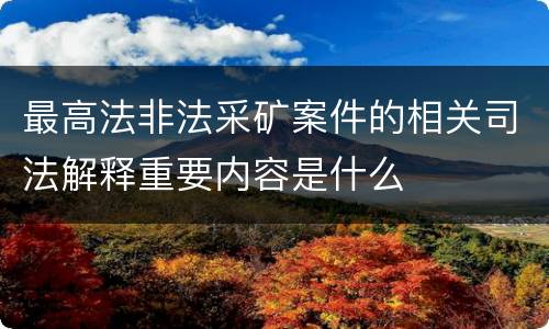 最高法非法采矿案件的相关司法解释重要内容是什么