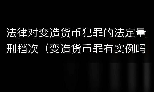 法律对变造货币犯罪的法定量刑档次（变造货币罪有实例吗）