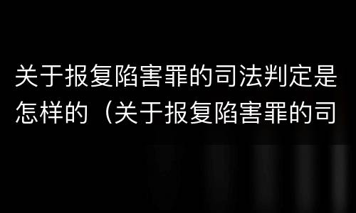 关于报复陷害罪的司法判定是怎样的（关于报复陷害罪的司法判定是怎样的规定）