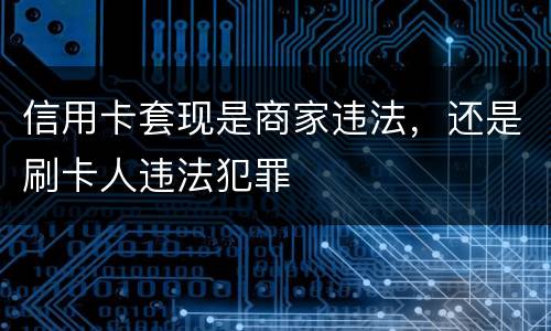 信用卡套现是商家违法，还是刷卡人违法犯罪