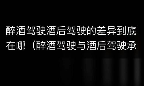 醉酒驾驶酒后驾驶的差异到底在哪（醉酒驾驶与酒后驾驶承担的法律责任有何区别?）