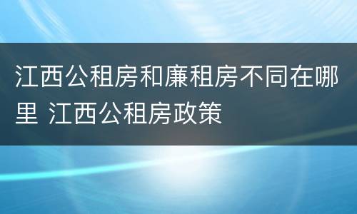 江西公租房和廉租房不同在哪里 江西公租房政策