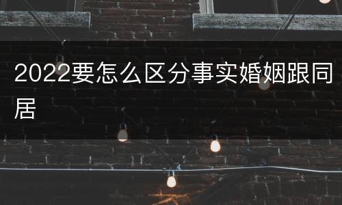 2022要怎么区分事实婚姻跟同居