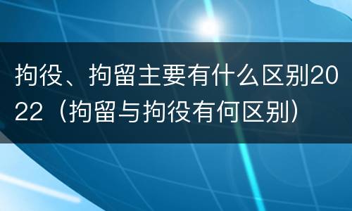 拘役、拘留主要有什么区别2022（拘留与拘役有何区别）