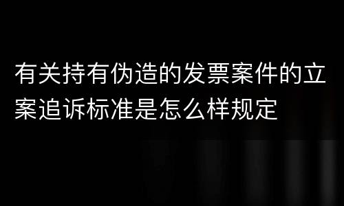 有关持有伪造的发票案件的立案追诉标准是怎么样规定