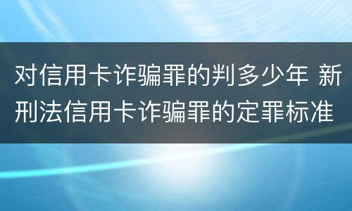 对信用卡诈骗罪的判多少年 新刑法信用卡诈骗罪的定罪标准?