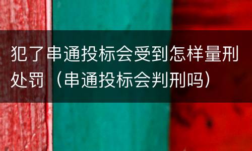 犯了串通投标会受到怎样量刑处罚（串通投标会判刑吗）