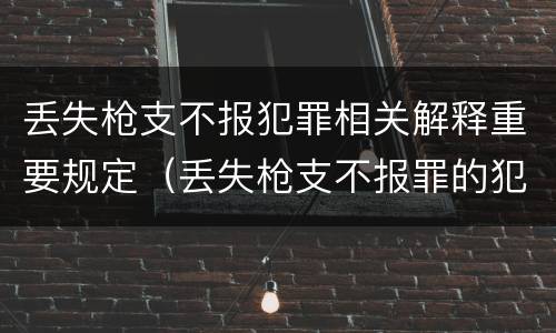 丢失枪支不报犯罪相关解释重要规定（丢失枪支不报罪的犯罪主体只能是）