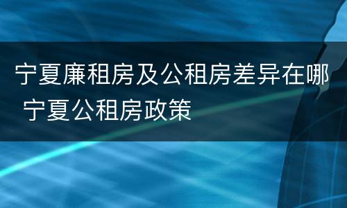 宁夏廉租房及公租房差异在哪 宁夏公租房政策