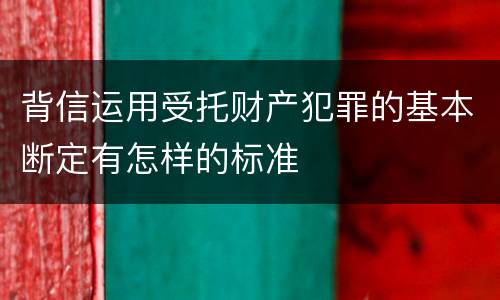 背信运用受托财产犯罪的基本断定有怎样的标准