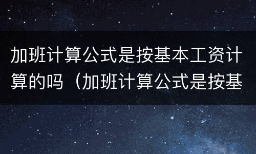加班计算公式是按基本工资计算的吗（加班计算公式是按基本工资计算的吗怎么算）
