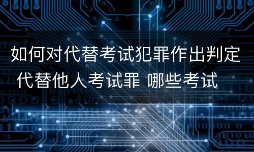 如何对代替考试犯罪作出判定 代替他人考试罪 哪些考试