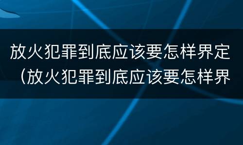 放火犯罪到底应该要怎样界定（放火犯罪到底应该要怎样界定呢）