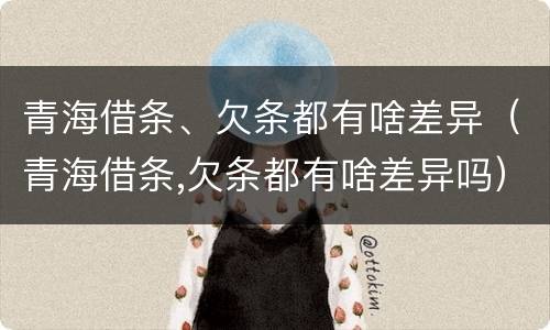 青海借条、欠条都有啥差异（青海借条,欠条都有啥差异吗）