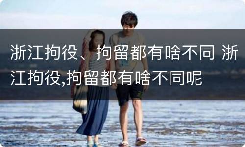浙江拘役、拘留都有啥不同 浙江拘役,拘留都有啥不同呢