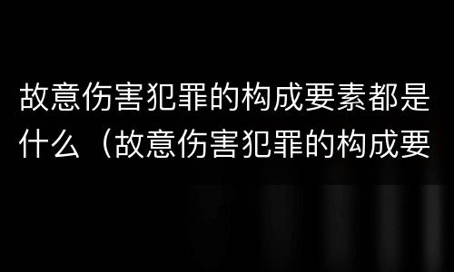 故意伤害犯罪的构成要素都是什么（故意伤害犯罪的构成要素都是什么）