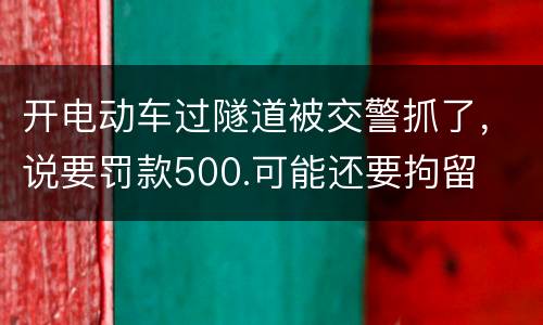 开电动车过隧道被交警抓了，说要罚款500.可能还要拘留