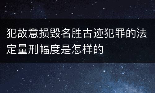 犯故意损毁名胜古迹犯罪的法定量刑幅度是怎样的