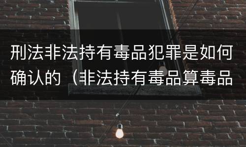 刑法非法持有毒品犯罪是如何确认的（非法持有毒品算毒品犯罪吗?）