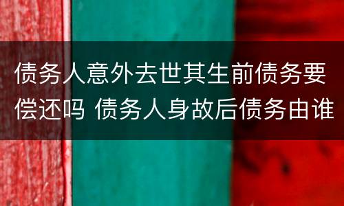 债务人意外去世其生前债务要偿还吗 债务人身故后债务由谁偿还