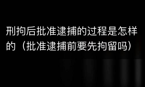 刑拘后批准逮捕的过程是怎样的（批准逮捕前要先拘留吗）