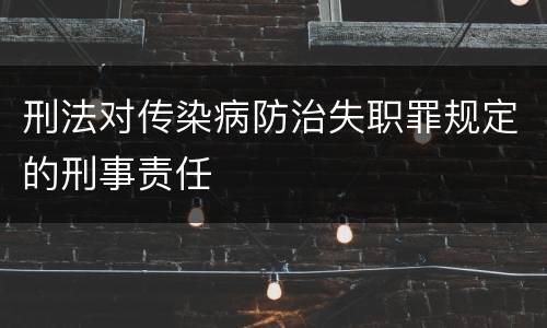 刑法对传染病防治失职罪规定的刑事责任