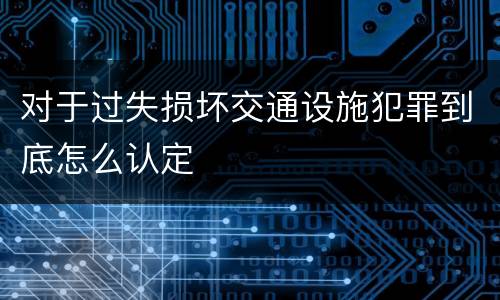 对于过失损坏交通设施犯罪到底怎么认定