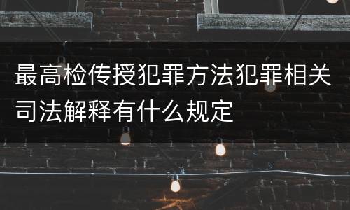 最高检传授犯罪方法犯罪相关司法解释有什么规定