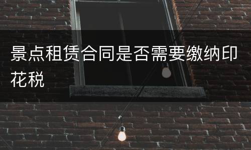 景点租赁合同是否需要缴纳印花税