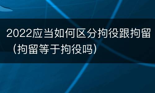 2022应当如何区分拘役跟拘留（拘留等于拘役吗）