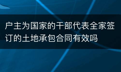 户主为国家的干部代表全家签订的土地承包合同有效吗