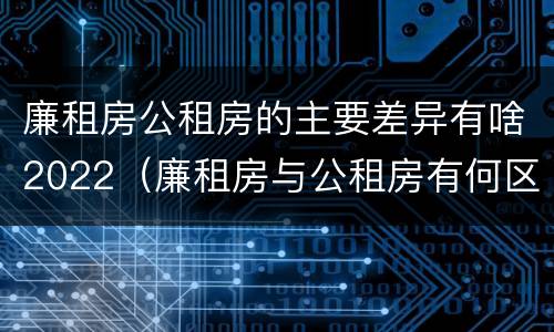 廉租房公租房的主要差异有啥2022（廉租房与公租房有何区别）
