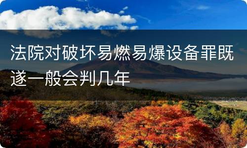 法院对破坏易燃易爆设备罪既遂一般会判几年