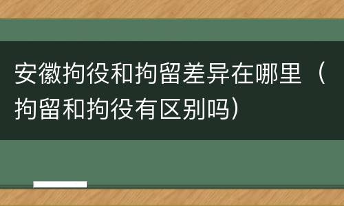 安徽拘役和拘留差异在哪里（拘留和拘役有区别吗）