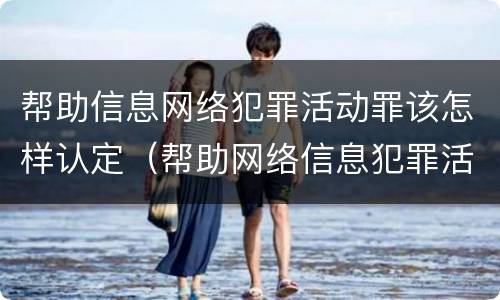 帮助信息网络犯罪活动罪该怎样认定（帮助网络信息犯罪活动罪怎么判）