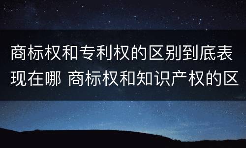 商标权和专利权的区别到底表现在哪 商标权和知识产权的区别